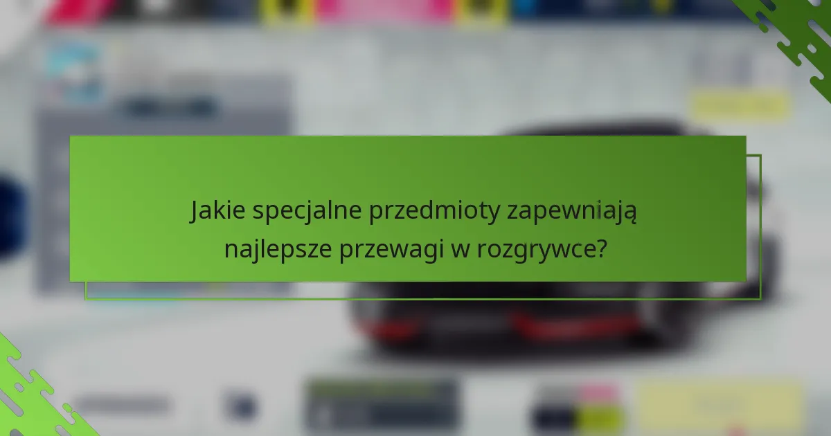 Jakie specjalne przedmioty zapewniają najlepsze przewagi w rozgrywce?