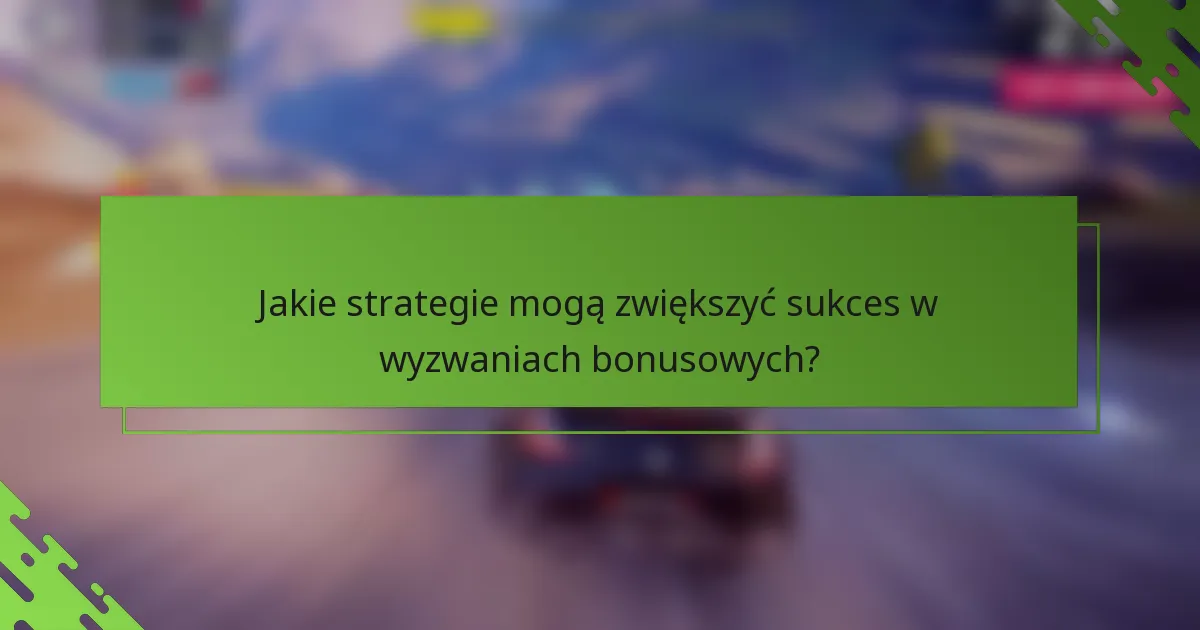 Jakie strategie mogą zwiększyć sukces w wyzwaniach bonusowych?