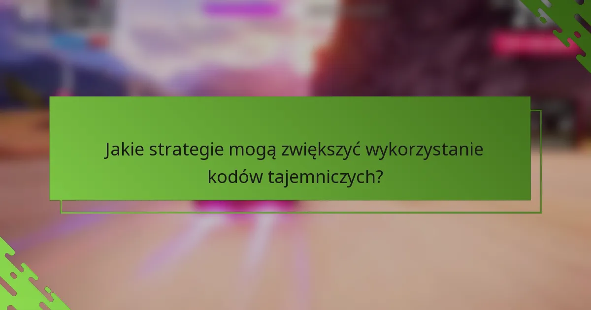 Jakie strategie mogą zwiększyć wykorzystanie kodów tajemniczych?